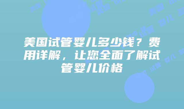 美国试管婴儿多少钱?费用详解,让您全面了解试管婴儿价格插图 美国试管婴儿多少钱?费用详解,让您全面了解试管婴儿价格