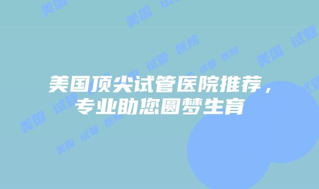 美国顶尖试管医院推荐，专业助您圆梦生育