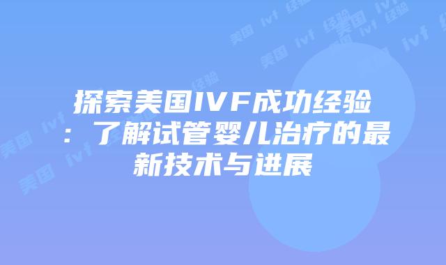 探索美国IVF成功经验:了解试管婴儿治疗的最新技术与进展插图 探索美国IVF成功经验:了解试管婴儿治疗的最新技术与进展