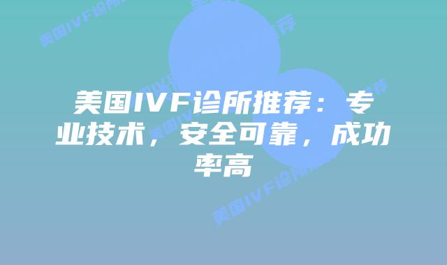 美国IVF诊所推荐：专业技术，安全可靠，成功率高