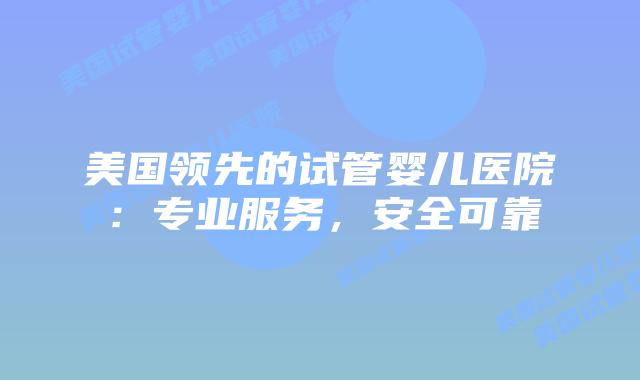 美国领先的试管婴儿医院:专业服务,安全可靠插图 美国领先的试管婴儿医院:专业服务,安全可靠