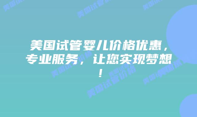 美国试管婴儿价格优惠,专业服务,让您实现梦想!插图 美国试管婴儿价格优惠,专业服务,让您实现梦想!