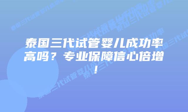 泰国三代试管婴儿成功率高吗?专业保障信心倍增!插图 泰国三代试管婴儿成功率高吗?专业保障信心倍增!