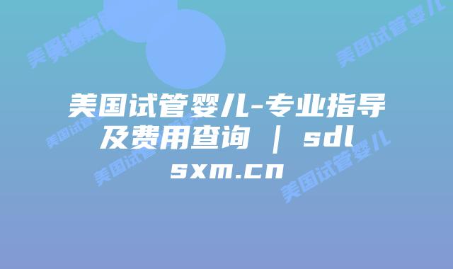美国试管婴儿-专业指导及费用查询 | sdlsxm.cn插图 美国试管婴儿-专业指导及费用查询 | sdlsxm.cn
