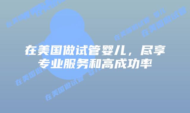 在美国做试管婴儿，尽享专业服务和高成功率