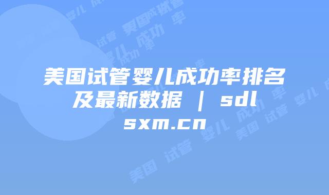 美国试管婴儿成功率排名及最新数据 | sdlsxm.cn插图 美国试管婴儿成功率排名及最新数据 | sdlsxm.cn