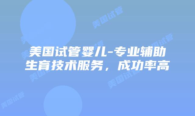 美国试管婴儿-专业辅助生育技术服务,成功率高插图 美国试管婴儿-专业辅助生育技术服务,成功率高