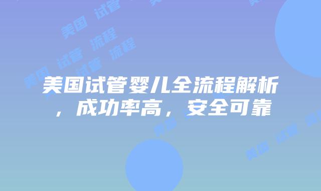 美国试管婴儿全流程解析，成功率高，安全可靠