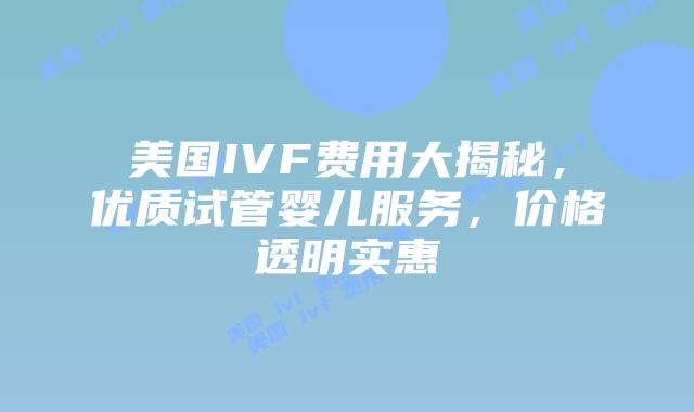 美国IVF费用大揭秘,优质试管婴儿服务,价格透明实惠插图 美国IVF费用大揭秘,优质试管婴儿服务,价格透明实惠