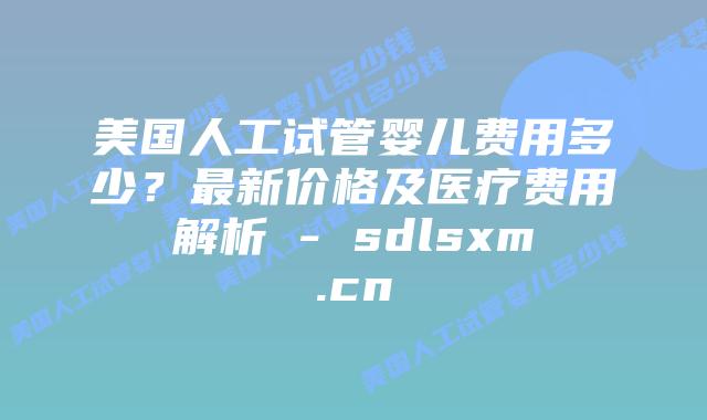 美国人工试管婴儿费用多少?最新价格及医疗费用解析 – sdlsxm.cn插图 美国人工试管婴儿费用多少?最新价格及医疗费用解析 - sdlsxm.cn