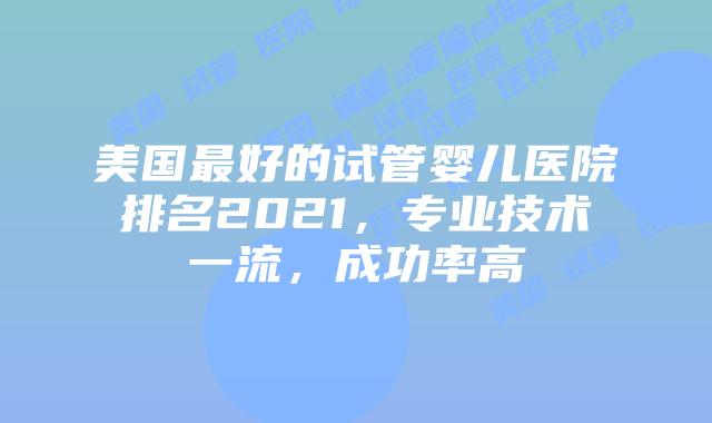 美国最好的试管婴儿医院排名2021，专业技术一流，成功率高