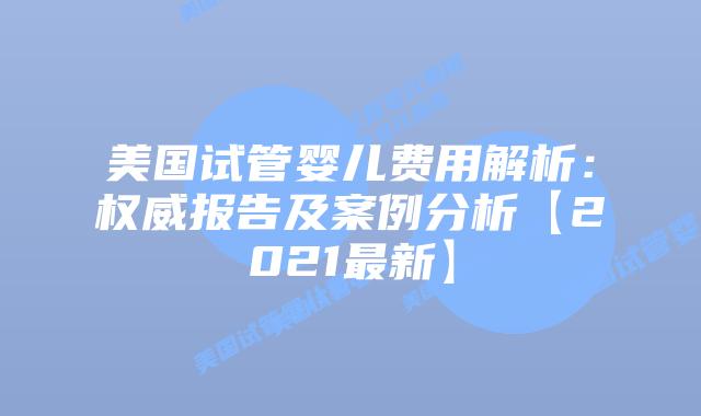 美国试管婴儿费用解析：权威报告及案例分析【2021最新】