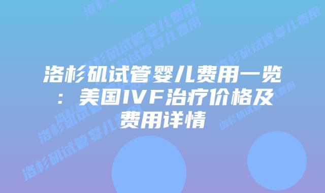 洛杉矶试管婴儿费用一览：美国IVF治疗价格及费用详情