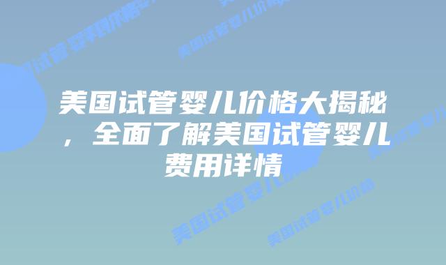 美国试管婴儿价格大揭秘,全面了解美国试管婴儿费用详情插图 美国试管婴儿价格大揭秘,全面了解美国试管婴儿费用详情