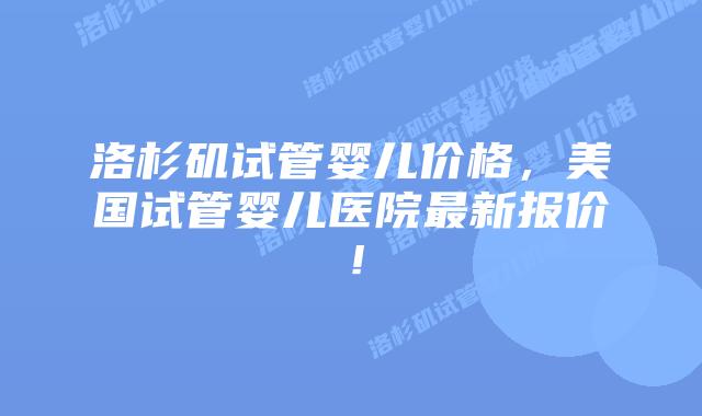 洛杉矶试管婴儿价格,美国试管婴儿医院最新报价!插图 洛杉矶试管婴儿价格,美国试管婴儿医院最新报价!