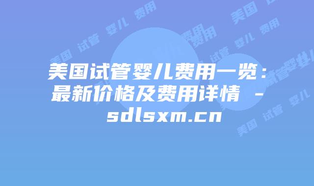 美国试管婴儿费用一览:最新价格及费用详情 – sdlsxm.cn插图 美国试管婴儿费用一览:最新价格及费用详情 - sdlsxm.cn