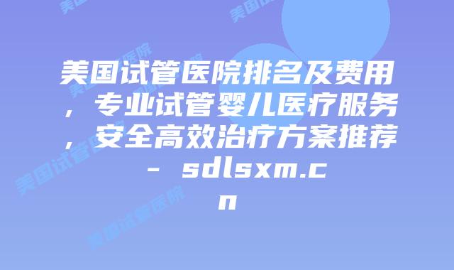 美国试管医院排名及费用,专业试管婴儿医疗服务,安全高效治疗方案推荐 – sdlsxm.cn插图 美国试管医院排名及费用,专业试管婴儿医疗服务,安全高效治疗方案推荐 - sdlsxm.cn