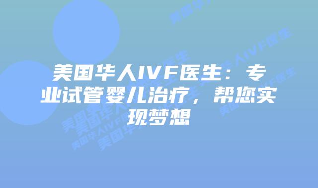 美国华人IVF医生：专业试管婴儿治疗，帮您实现梦想