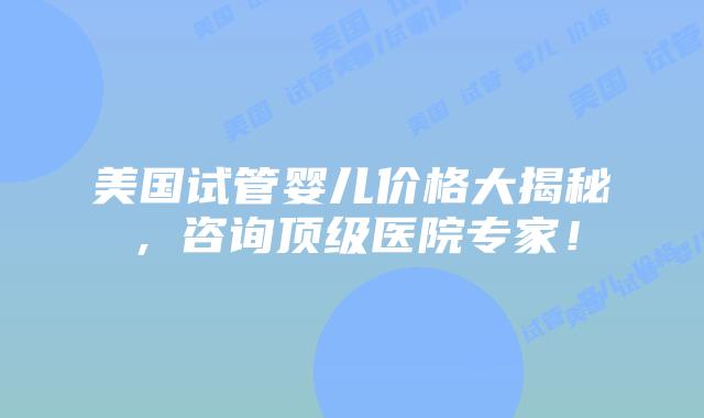 美国试管婴儿价格大揭秘,咨询顶级医院专家!插图 美国试管婴儿价格大揭秘,咨询顶级医院专家!
