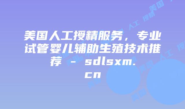 美国人工授精服务,专业试管婴儿辅助生殖技术推荐 – sdlsxm.cn插图 美国人工授精服务,专业试管婴儿辅助生殖技术推荐 - sdlsxm.cn