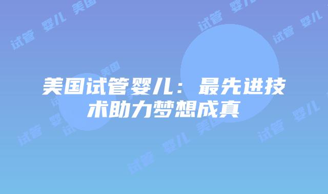 美国试管婴儿:最先进技术助力梦想成真插图 美国试管婴儿:最先进技术助力梦想成真