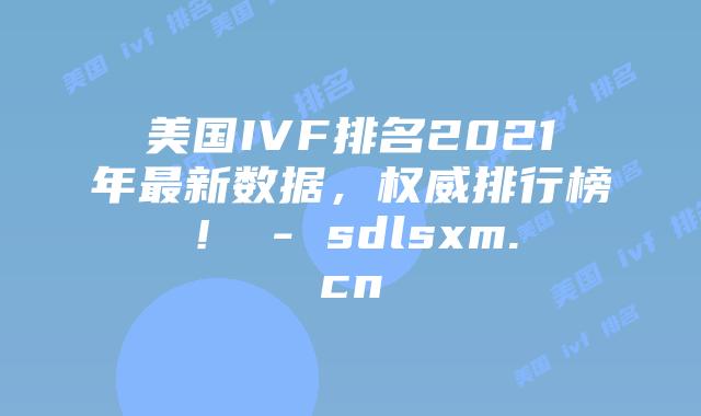 美国IVF排名2021年最新数据,权威排行榜! – sdlsxm.cn插图 美国IVF排名2021年最新数据,权威排行榜! - sdlsxm.cn