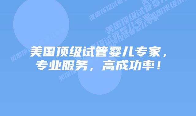 美国顶级试管婴儿专家，专业服务，高成功率！
