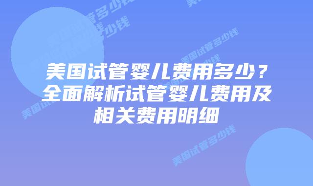 美国试管婴儿费用多少?全面解析试管婴儿费用及相关费用明细插图 美国试管婴儿费用多少?全面解析试管婴儿费用及相关费用明细