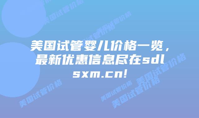 美国试管婴儿价格一览,最新优惠信息尽在sdlsxm.cn!插图 美国试管婴儿价格一览,最新优惠信息尽在sdlsxm.cn!