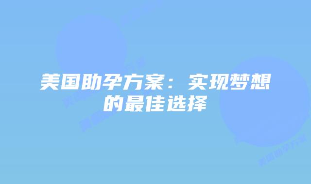美国助孕方案：实现梦想的最佳选择