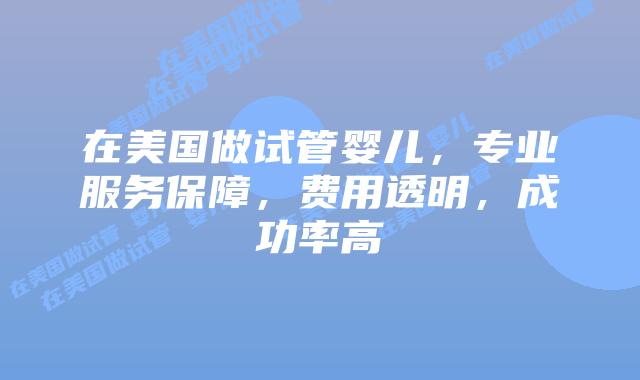 在美国做试管婴儿,专业服务保障,费用透明,成功率高插图 在美国做试管婴儿,专业服务保障,费用透明,成功率高