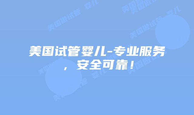 美国试管婴儿-专业服务，安全可靠！