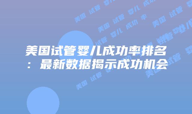 美国试管婴儿成功率排名:最新数据揭示成功机会插图 美国试管婴儿成功率排名:最新数据揭示成功机会