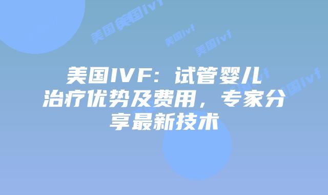 美国IVF: 试管婴儿治疗优势及费用,专家分享最新技术插图 美国IVF: 试管婴儿治疗优势及费用,专家分享最新技术