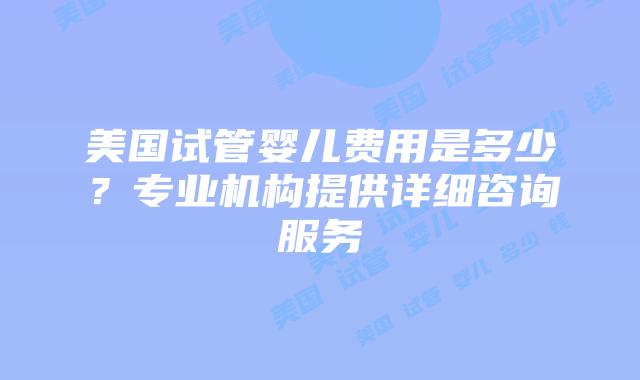 美国试管婴儿费用是多少?专业机构提供详细咨询服务插图 美国试管婴儿费用是多少?专业机构提供详细咨询服务