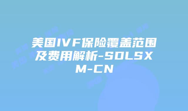 美国IVF保险覆盖范围及费用解析-SDLSXM-CN插图 美国IVF保险覆盖范围及费用解析-SDLSXM-CN