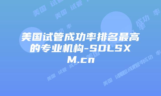 美国试管成功率排名最高的专业机构-SDLSXM.cn插图 美国试管成功率排名最高的专业机构-SDLSXM.cn