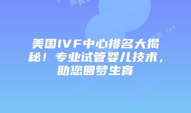 美国IVF中心排名大揭秘！专业试管婴儿技术，助您圆梦生育