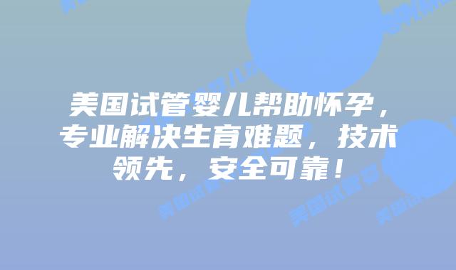 美国试管婴儿帮助怀孕,专业解决生育难题,技术领先,安全可靠!插图 美国试管婴儿帮助怀孕,专业解决生育难题,技术领先,安全可靠!