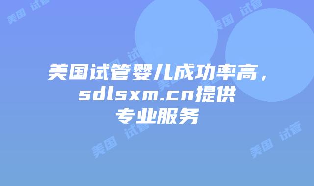 美国试管婴儿成功率高,sdlsxm.cn提供专业服务插图 美国试管婴儿成功率高,sdlsxm.cn提供专业服务
