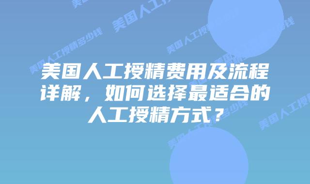 美国人工授精费用及流程详解，如何选择最适合的人工授精方式？