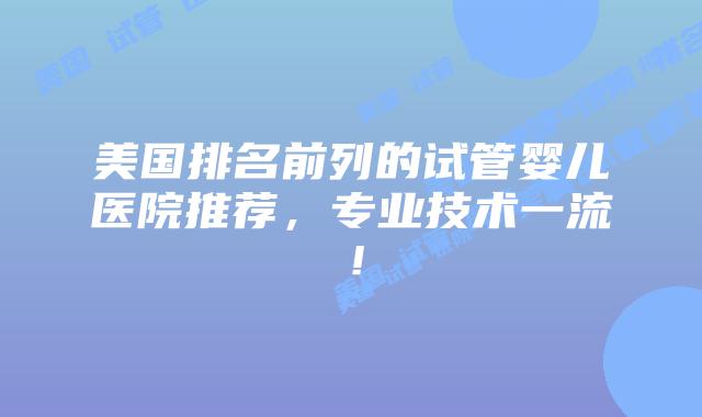 美国排名前列的试管婴儿医院推荐，专业技术一流！