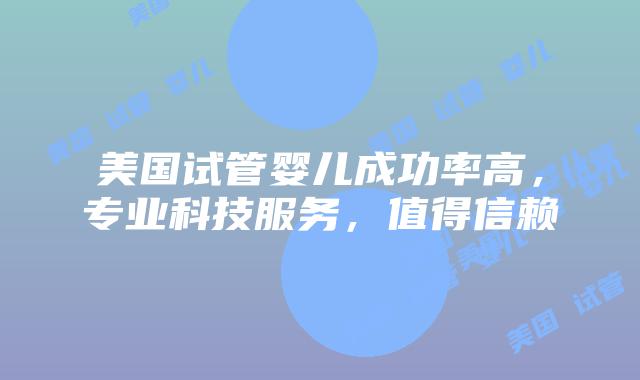 美国试管婴儿成功率高，专业科技服务，值得信赖