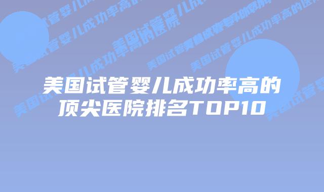美国试管婴儿成功率高的顶尖医院排名TOP10