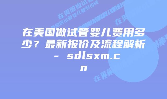 在美国做试管婴儿费用多少?最新报价及流程解析 – sdlsxm.cn插图 在美国做试管婴儿费用多少?最新报价及流程解析 - sdlsxm.cn