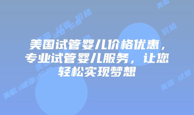 美国试管婴儿价格优惠,专业试管婴儿服务,让您轻松实现梦想插图 美国试管婴儿价格优惠,专业试管婴儿服务,让您轻松实现梦想