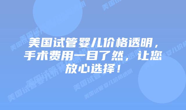 美国试管婴儿价格透明，手术费用一目了然，让您放心选择！