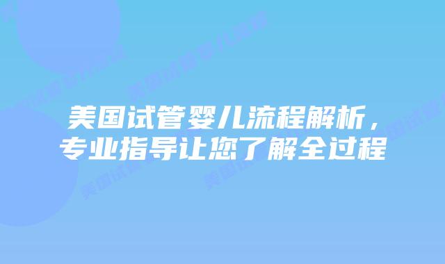 美国试管婴儿流程解析,专业指导让您了解全过程插图 美国试管婴儿流程解析,专业指导让您了解全过程