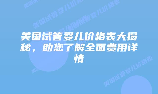 美国试管婴儿价格表大揭秘,助您了解全面费用详情插图 美国试管婴儿价格表大揭秘,助您了解全面费用详情