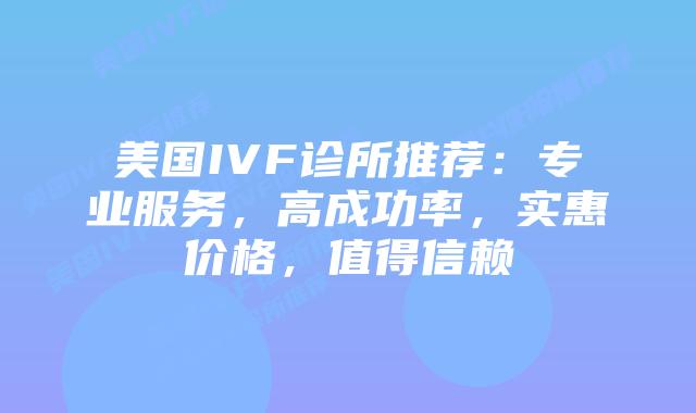 美国IVF诊所推荐：专业服务，高成功率，实惠价格，值得信赖